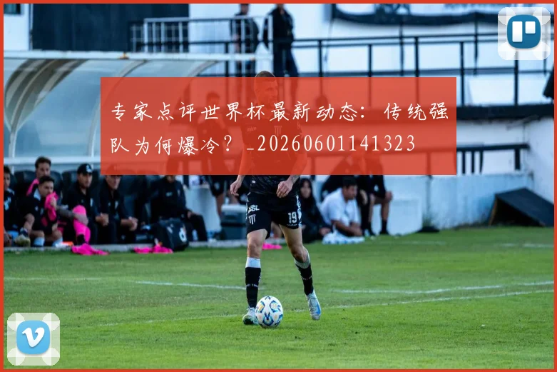 专家点评世界杯最新动态：传统强队为何爆冷？_20260601141323