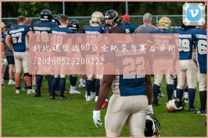 科比退役战60分全纪录与赛后分析_20260523200222