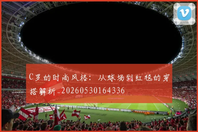 C罗的时尚风格：从球场到红毯的穿搭解析_20260530164336