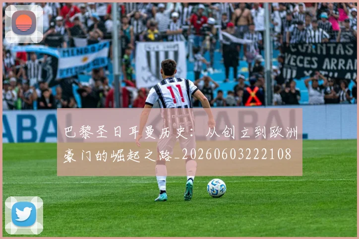 巴黎圣日耳曼历史：从创立到欧洲豪门的崛起之路_20260603222108