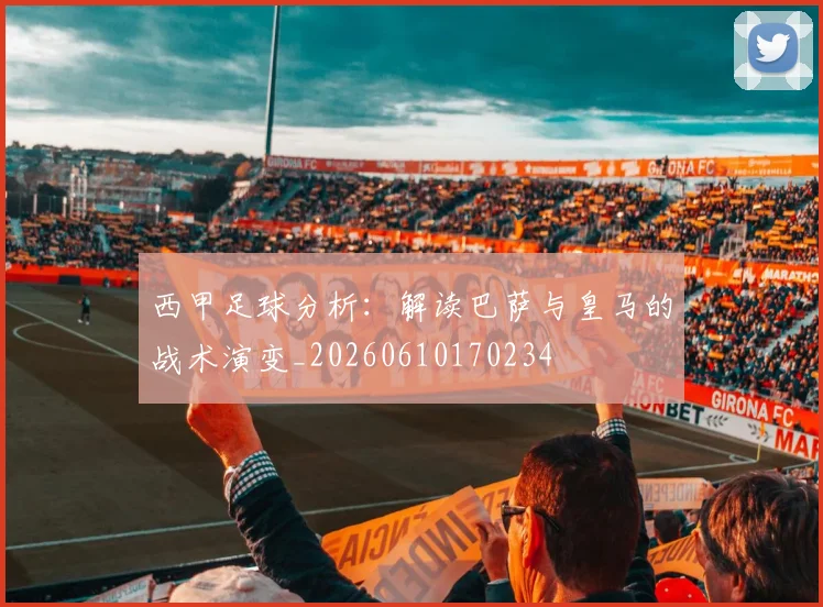 西甲足球分析：解读巴萨与皇马的战术演变_20260610170234