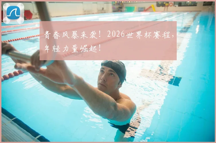 青春风暴来袭!2026世界杯赛程,年轻力量崛起!
