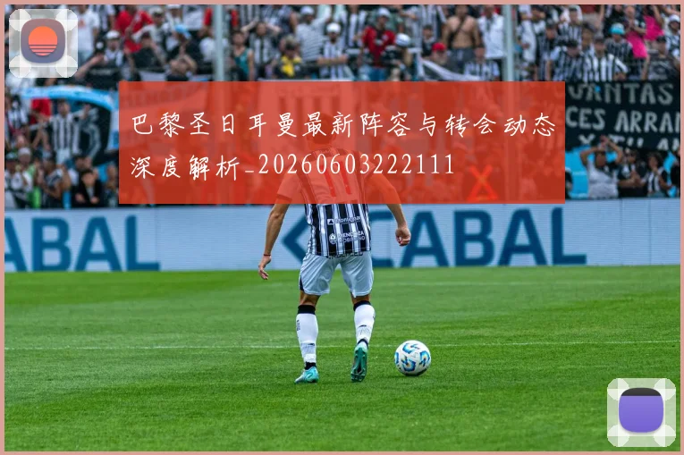 巴黎圣日耳曼最新阵容与转会动态深度解析_20260603222111