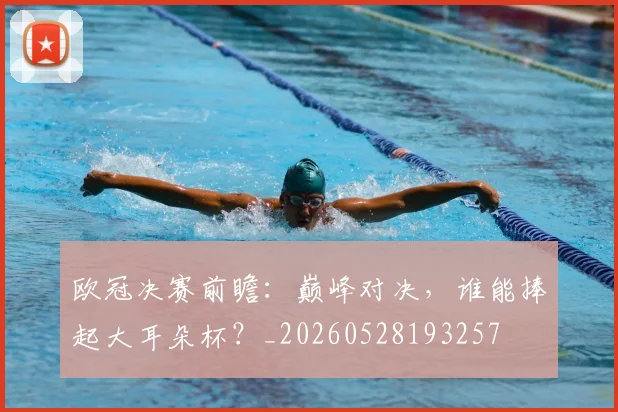 欧冠决赛前瞻:巅峰对决,谁能捧起大耳朵杯?_20260528193257