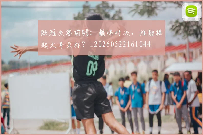 欧冠决赛前瞻:巅峰对决,谁能捧起大耳朵杯?_20260522161044