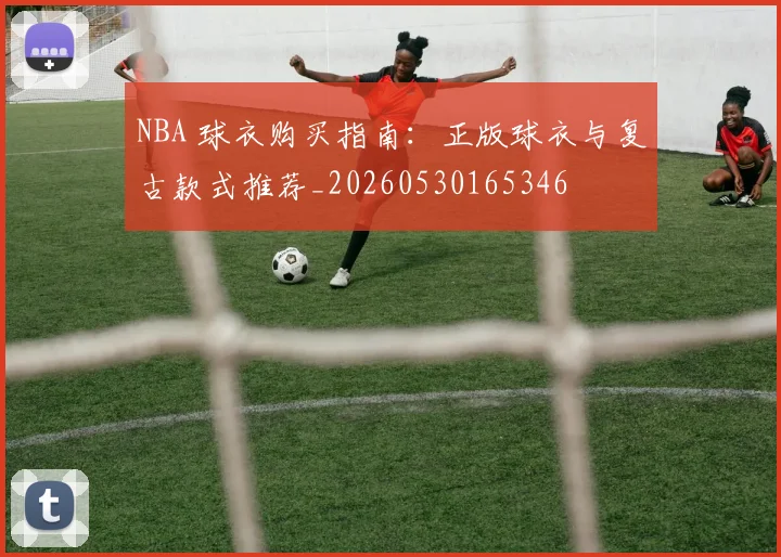 NBA 球衣购买指南：正版球衣与复古款式推荐_20260530165346