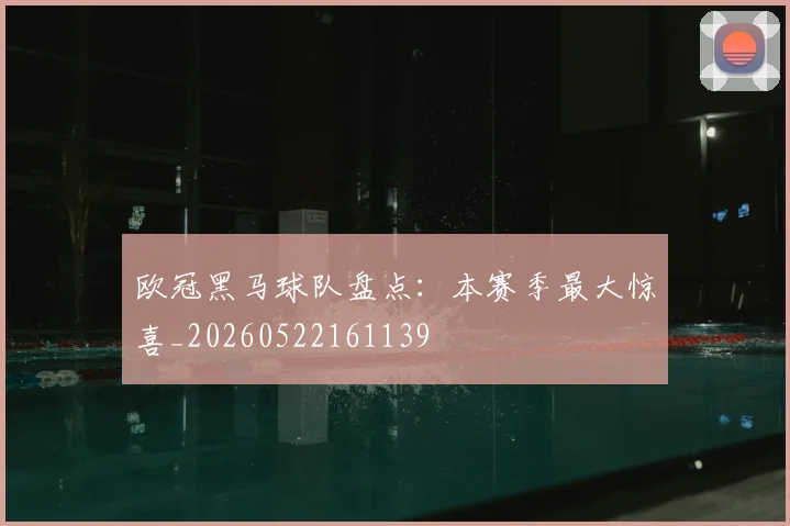欧冠黑马球队盘点:本赛季最大惊喜_20260522161139