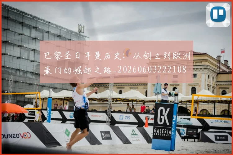 巴黎圣日耳曼历史:从创立到欧洲豪门的崛起之路_20260603222108