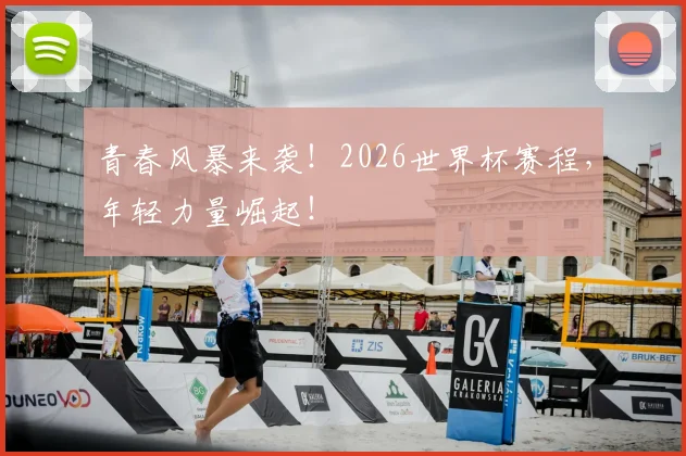 青春风暴来袭！2026世界杯赛程，年轻力量崛起！