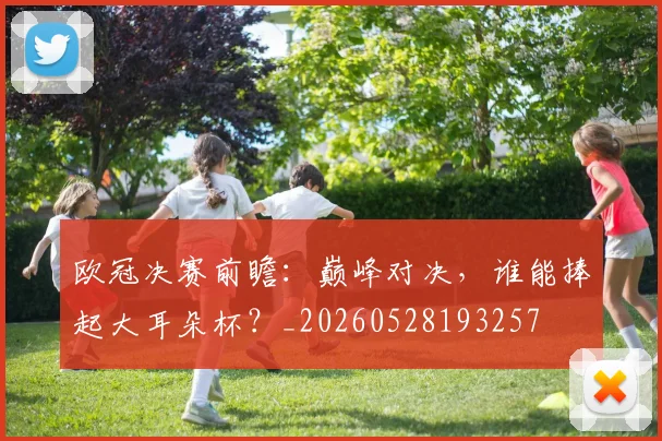 欧冠决赛前瞻:巅峰对决,谁能捧起大耳朵杯?_20260528193257
