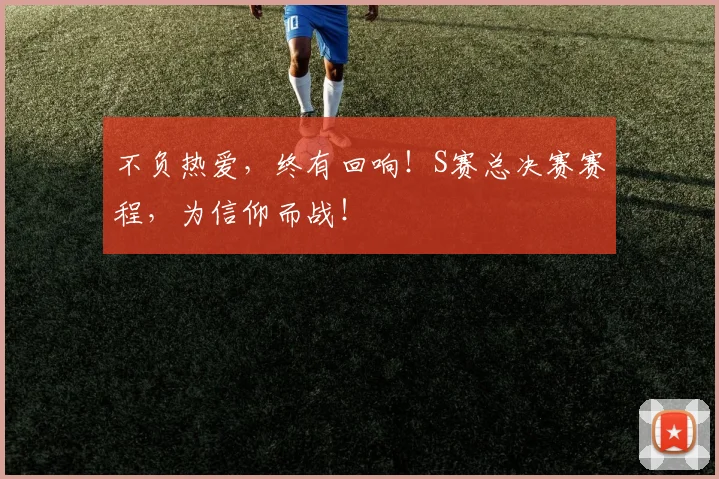 不负热爱，终有回响！S赛总决赛赛程，为信仰而战！