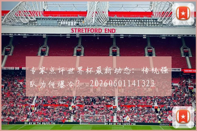 专家点评世界杯最新动态:传统强队为何爆冷?_20260601141323