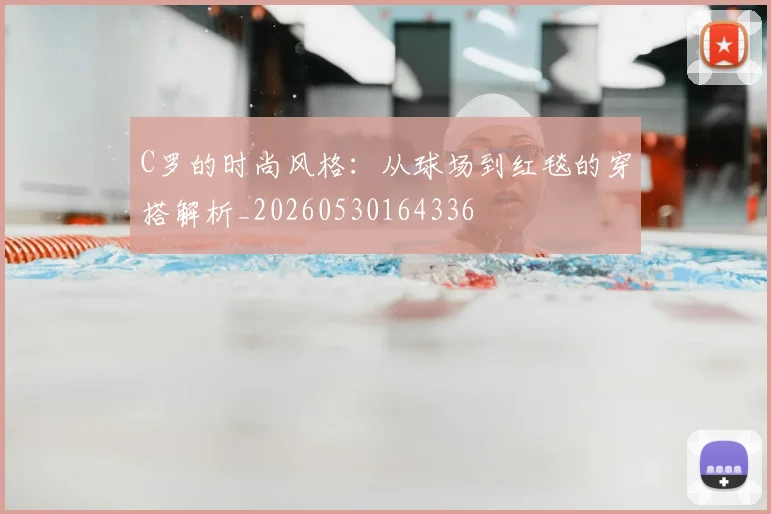 C罗的时尚风格：从球场到红毯的穿搭解析_20260530164336