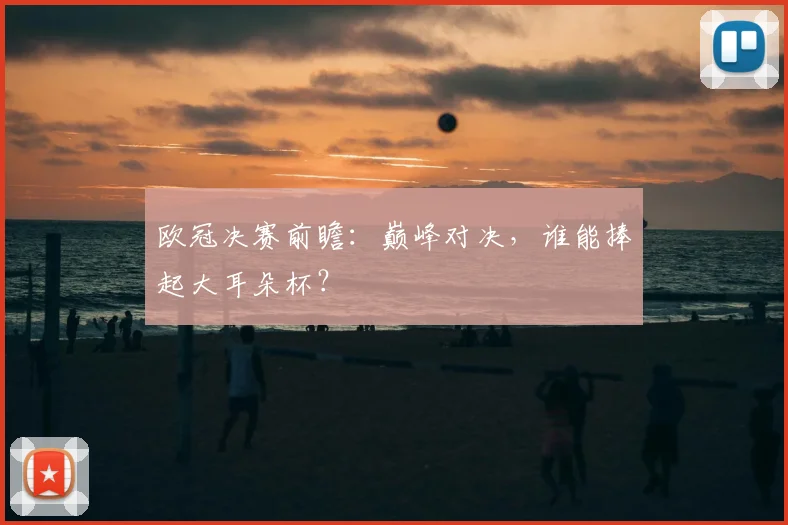 欧冠决赛前瞻:巅峰对决,谁能捧起大耳朵杯?