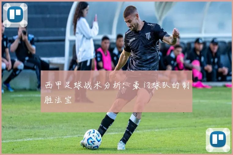 西甲足球战术分析:豪门球队的制胜法宝