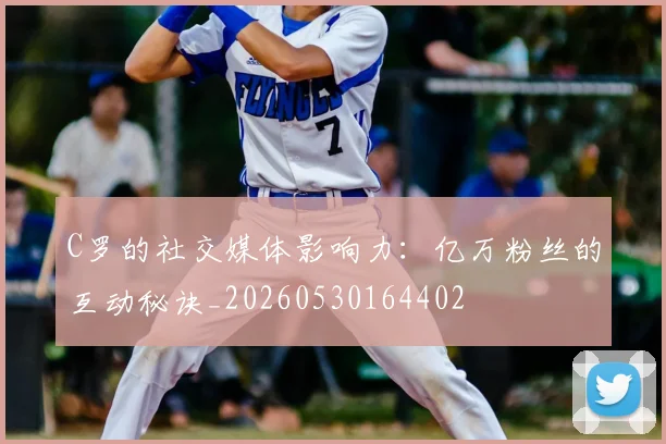C罗的社交媒体影响力：亿万粉丝的互动秘诀_20260530164402