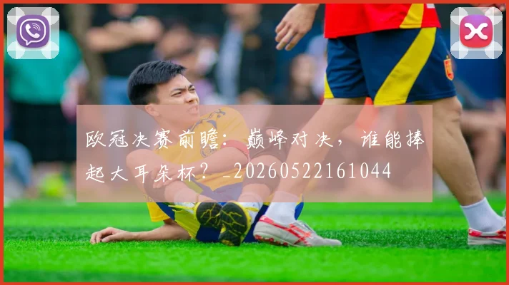 欧冠决赛前瞻:巅峰对决,谁能捧起大耳朵杯?_20260522161044