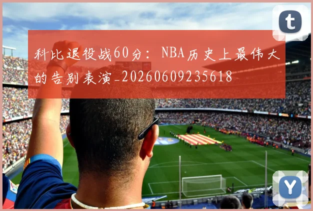 科比退役战60分:NBA历史上最伟大的告别表演_20260609235618