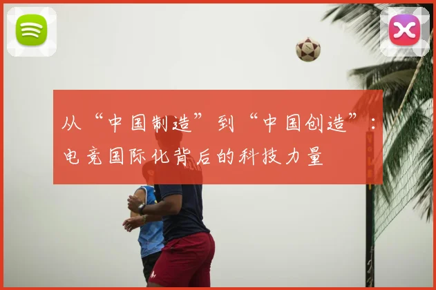 从“中国制造”到“中国创造”：电竞国际化背后的科技力量