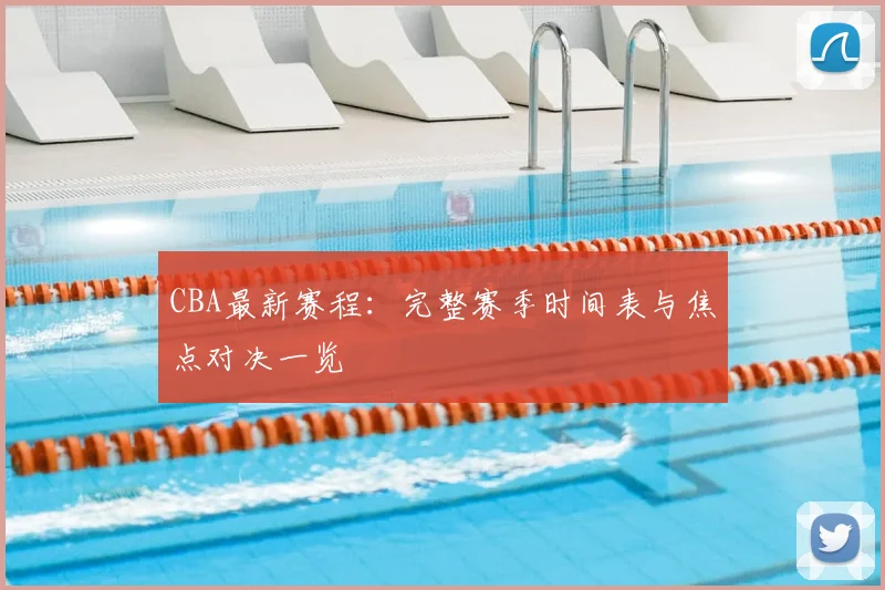 CBA最新赛程:完整赛季时间表与焦点对决一览